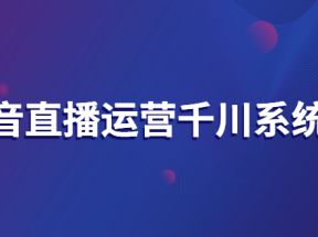 抖音直播运营千川系统课：直播运营规划、起号、主播培养、千川投放等