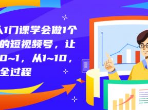 1个人1门课学会做1个热门的短视频号，让你从0~1，从1~10，打造全过程