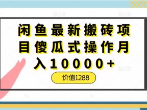 闲鱼最新搬砖项目傻瓜式操作月入10000+，正规稳定不违规，价值1288