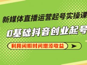 新媒体直播运营起号实操课程，0基础抖音创业起号，利用闲暇时间增添收益