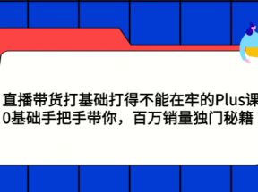 直播带货打基础打得不能在牢的Plus课，0基础手把手带你，百万销量独门秘籍