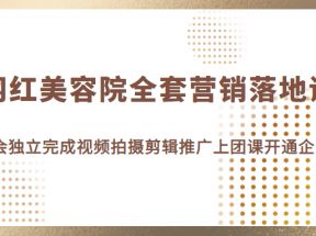 网红美容院全套营销落地课，教会美业人独立完成视频拍摄剪辑推广上团课开通企业号