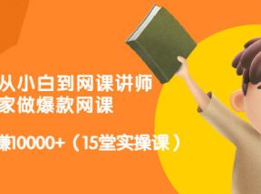 从0到1从小白到网课讲师：在家做爆款网课，每月多赚10000+（15堂实操课）