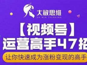 视频号运营高手47招，让你快速成为涨粉变现高手