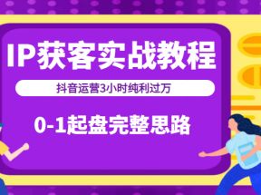 IP获客实战教程之抖音运营3小时纯利过万，0-1起盘完整思路（价值498元）