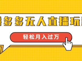 进阶战术课：拼多多无人直播玩法，实战操作，轻松月入过万