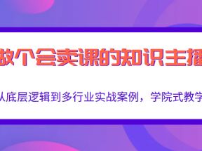 做一个会卖课的知识主播，从底层逻辑到多行业实战案例，学院式教学