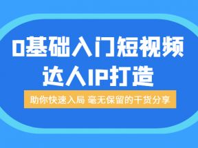 0基础入门短视频达人IP打造：助你快速入局 毫无保留的干货分享