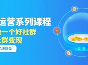 社群运营系列课程，实战复盘教你如何做一个好社群，如何利用社群变现