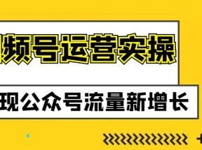 视频号运营实操课程，实现公众号流量新增长