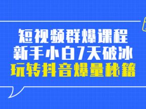 短视频群爆课程：新手小白7天破冰，玩转抖音爆量秘籍