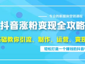 抖音涨粉变现全攻略，0基础教你引流、制作、运营、变现，轻松打造一个赚钱的抖音号 