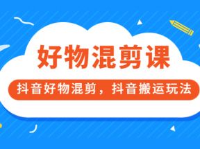 好物混剪课，抖音好物混剪，抖音搬运玩法 价值1980元