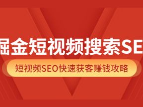 掘金短视频搜索SEO，短视频SEO快速获客赚钱攻略（价值980元） 