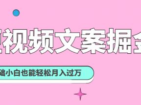 短视频文案掘金课：可复制的短视频赚钱秘诀，零基础小白也能轻松月入过万