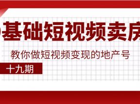 0基础玩转短视频卖房，教你做短视频变现的地产号（十九期），价值6980元