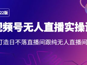 2022年视频号无人直播实操课，打造日不落直播间跟纯无人直播间