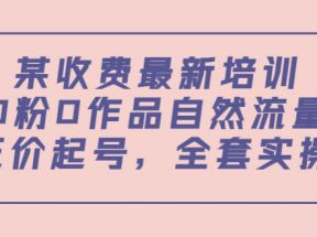 某最新收费培训内容：0粉0作品自然流量+正价起号，全套实操课 