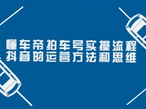 懂车帝拍车号实操流程：抖音的运营方法和思维（价值699元）