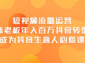 短视频流量运营，实体老板年入百万-抖音转型课，成为抖音生意人的必修课