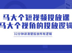 马大个短视频投放课，马大个视角的投放逻辑，32分钟讲清楚投放所有逻辑