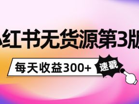 小红书无货源第3版，0投入起店，无脑图文精细化玩法，每天收益300+