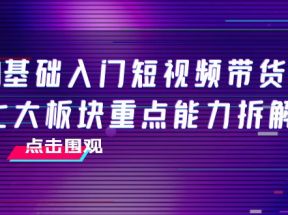 0基础入门短视频带货，七大板块重点能力拆解，7节精品课4小时干货