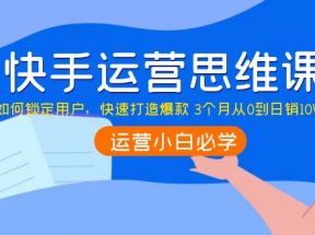 快手运营思维课：如何锁定用户，快速打造爆款3个月从0到日销10W