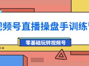 视频号直播操盘手训练营：零基础玩转视频号（价值700元）