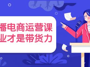  直播电商运营课，专业才是带货力（价值699元）