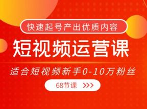 短视频运营课，适合短视频新手0-10万粉丝，快速起号产出优质内容（无水印）