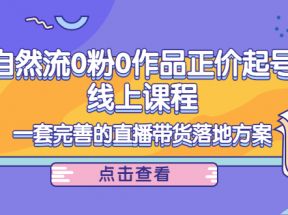 电商自然流0粉0作品正价起号线上课程：一套完善的直播带货落地方案