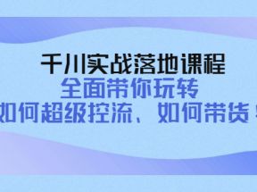 千川实战落地课程：全面带你玩转 如何超级控流、如何带货