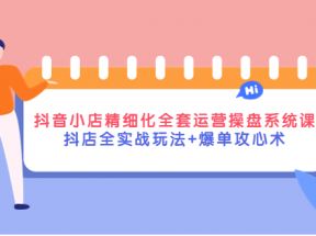 抖音小店精细化全套运营操盘系统课，抖店全实战玩法+爆单攻心术