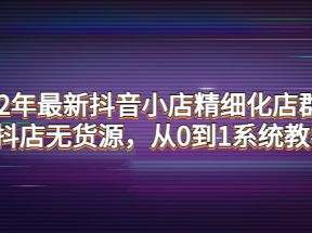 最新抖音小店精细化店群实战，抖店无货源，从0到1系统教学