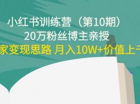  小红书训练营（第10期）20万粉丝博主亲授：独家变现思路 月入10W+价值上千