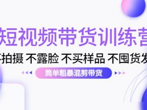 短视频带货训练营：不拍摄 不露脸 不买样品 不囤货发货 简单粗暴混剪带货（第三期）