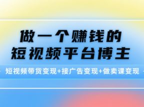 做一个赚钱的短视频平台博主：短视频带货变现+接广告变现+做卖课变现