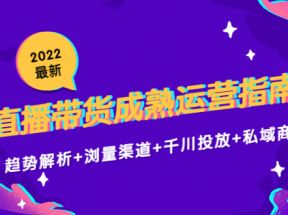 最新直播带货成熟运营指南3.0：趋势解析+浏量渠道+千川投放+私域商城