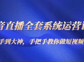 抖音直播全套系统运营课程：从新手到大神，手把手教你做直播短视频 