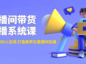 直播间带货主播系统课：从0-100-1000人在线 打造高转化直播间实操