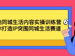 本地同城生活内容实操训练营：带你打造IP突围同城生活赛道