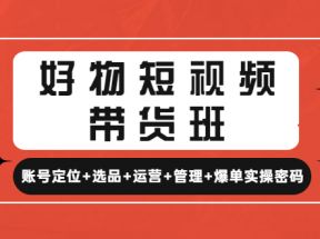 好物短视频带货班：账号定位+选品+运营+管理+爆单实操密码