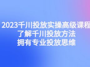 千川投放实操高级课程：了解千川投放方法，拥有专业投放思维