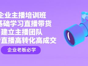 企业主播培训班：0基础学习直播带货，建立主播团队，玩转直播高转化高成交