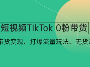 短视频TikTok 0粉带货：快速带货变现、打爆流量玩法、无货源玩法