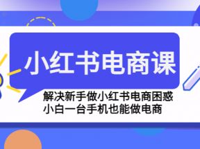 小红书电商课程，解决新手做小红书电商困惑，小白一台手机也能做电商