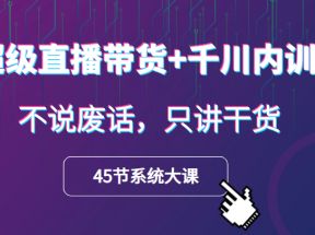 超级直播带货+千川内训课，45节系统大课，不说废话，只讲干货 