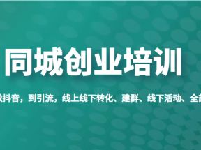 同城创业培训，教你做抖音，到引流，线上线下转化、建群、线下活动、全部环节 