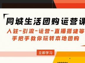 同城生活团购运营课：入驻-引流-运营-直播搭建等 玩转本地团购